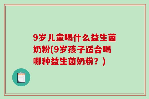 9岁儿童喝什么益生菌奶粉(9岁孩子适合喝哪种益生菌奶粉?) 9岁儿童喝什么益生菌奶粉(9岁孩子适合喝哪种益生菌奶粉?)