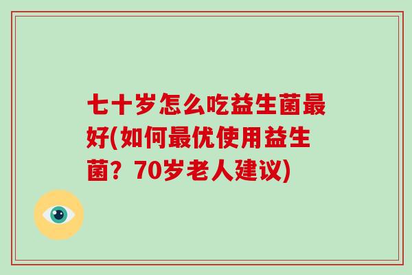 七十岁怎么吃益生菌好(如何优使用益生菌？70岁老人建议)