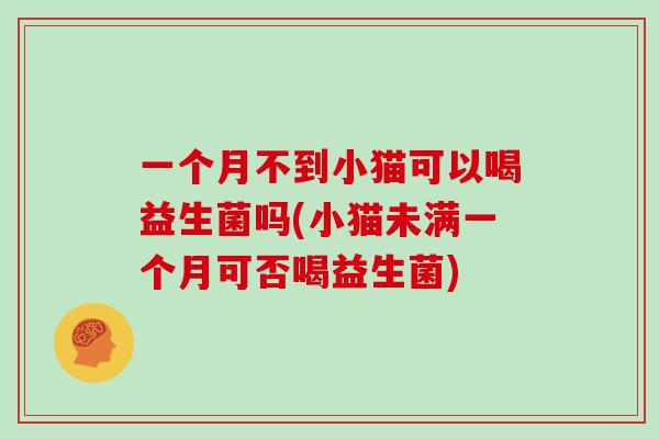 一个月不到小猫可以喝益生菌吗(小猫未满一个月可否喝益生菌)