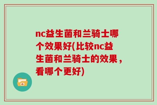 nc益生菌和兰骑士哪个效果好(比较nc益生菌和兰骑士的效果，看哪个更好)
