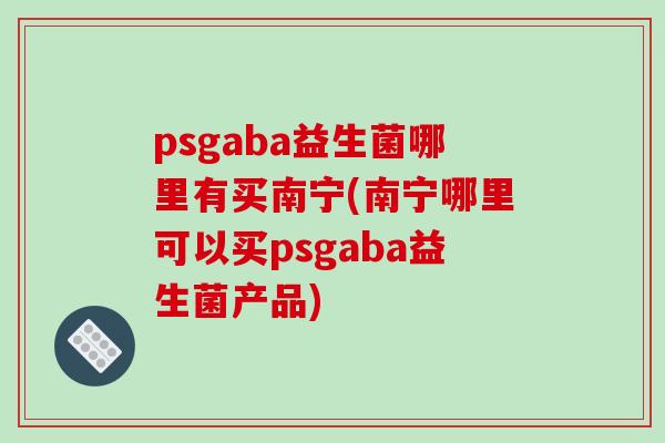 psgaba益生菌哪里有买南宁(南宁哪里可以买psgaba益生菌产品)