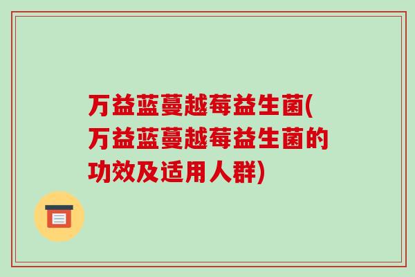 万益蓝蔓越莓益生菌(万益蓝蔓越莓益生菌的功效及适用人群)