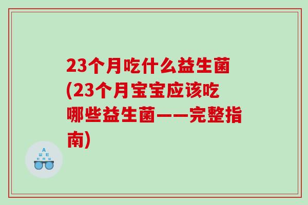 23个月吃什么益生菌(23个月宝宝应该吃哪些益生菌——完整指南)