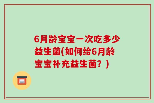 6月龄宝宝一次吃多少益生菌(如何给6月龄宝宝补充益生菌？)