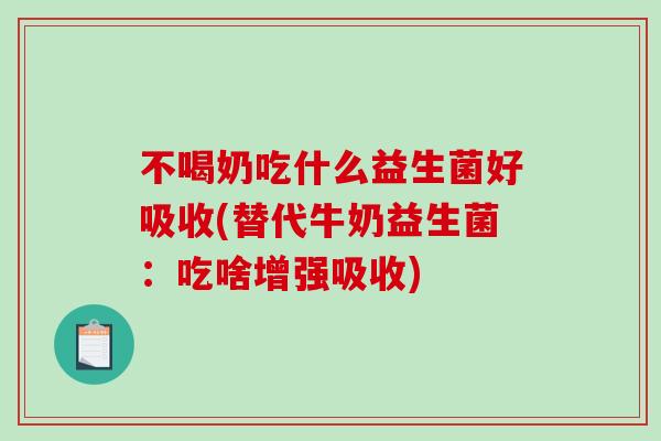 不喝奶吃什么益生菌好吸收(替代牛奶益生菌：吃啥增强吸收)