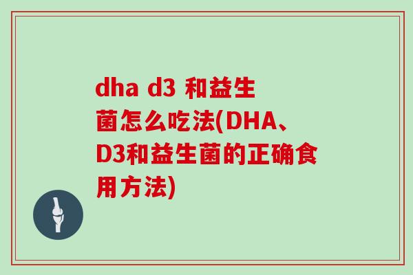 dha d3 和益生菌怎么吃法(DHA、D3和益生菌的正确食用方法)