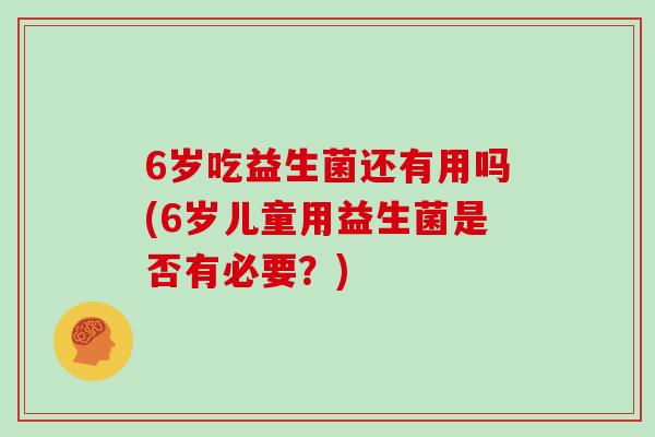 6岁吃益生菌还有用吗(6岁儿童用益生菌是否有必要？)