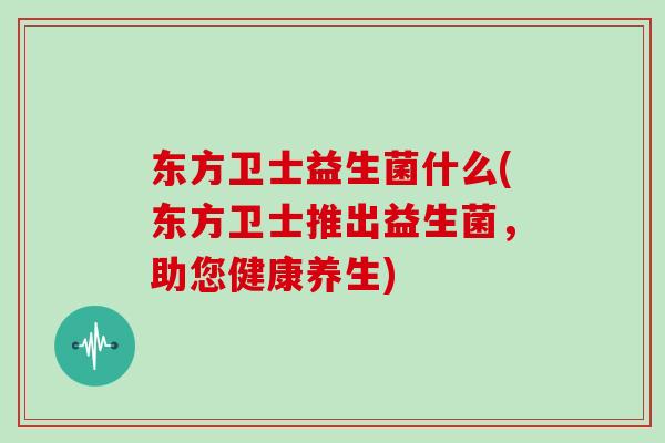 东方卫士益生菌什么(东方卫士推出益生菌,助您健康养生) 东方卫士益生菌什么(东方卫士推出益生菌,助您健康养生)