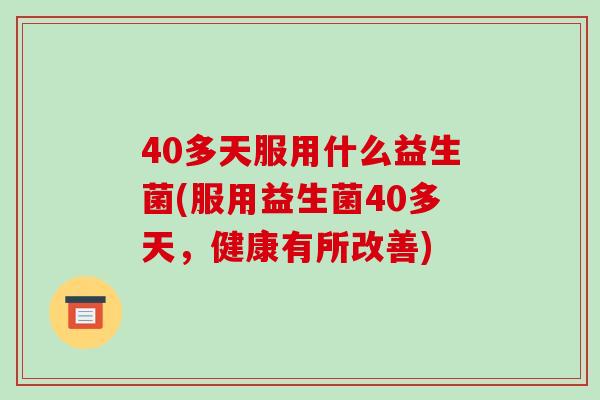 40多天服用什么益生菌(服用益生菌40多天，健康有所改善)