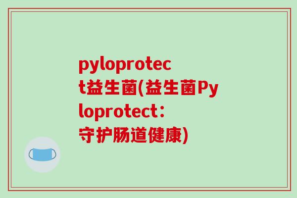 pyloprotect益生菌(益生菌Pyloprotect：守护肠道健康)