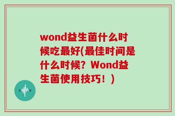 wond益生菌什么时候吃最好(最佳时间是什么时候？Wond益生菌使用技巧！)