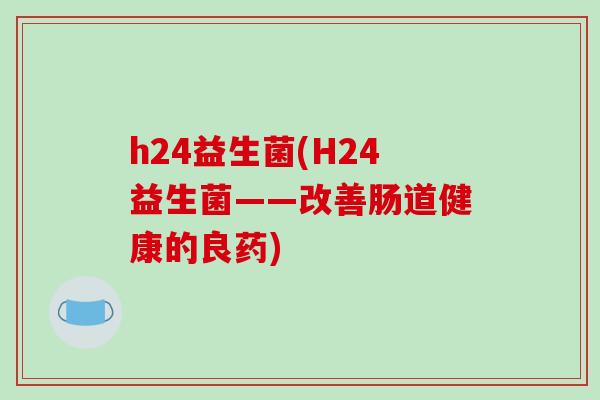 h24益生菌(H24益生菌——改善肠道健康的良药)