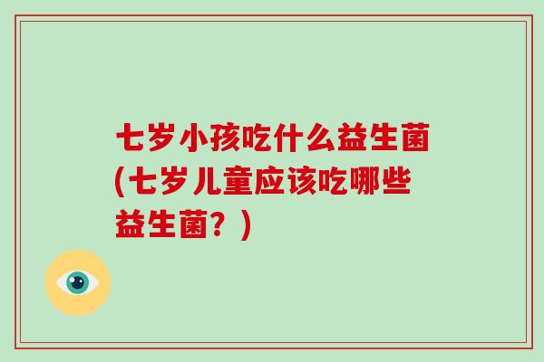 七岁小孩吃什么益生菌(七岁儿童应该吃哪些益生菌？)
