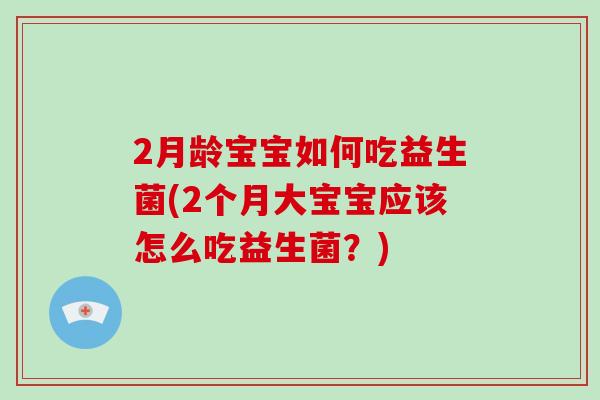 2月龄宝宝如何吃益生菌(2个月大宝宝应该怎么吃益生菌？)