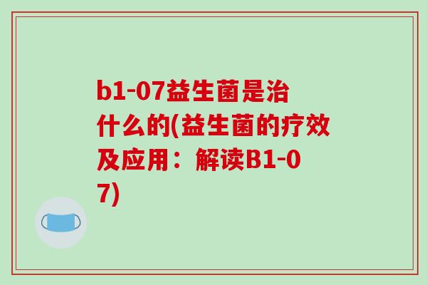 b1-07益生菌是治什么的(益生菌的疗效及应用：解读B1-07)
