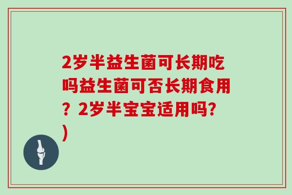 2岁半益生菌可长期吃吗益生菌可否长期食用？2岁半宝宝适用吗？)