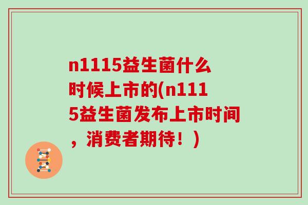 n1115益生菌什么时候上市的(n1115益生菌发布上市时间，消费者期待！)
