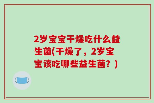 2岁宝宝干燥吃什么益生菌(干燥了，2岁宝宝该吃哪些益生菌？)