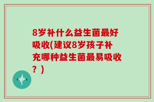 8岁补什么益生菌最好吸收(建议8岁孩子补充哪种益生菌最易吸收？)