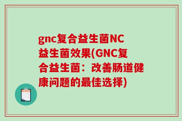 gnc复合益生菌NC益生菌效果(GNC复合益生菌：改善肠道健康问题的最佳选择)