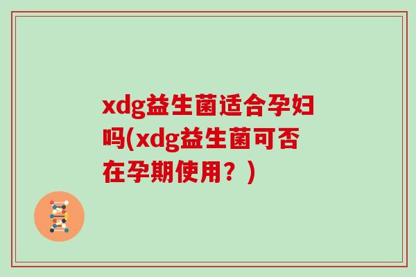 xdg益生菌适合孕妇吗(xdg益生菌可否在孕期使用？)