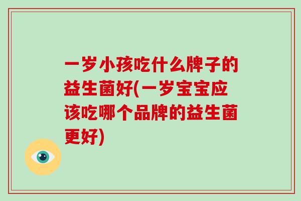 一岁小孩吃什么牌子的益生菌好(一岁宝宝应该吃哪个品牌的益生菌更好)