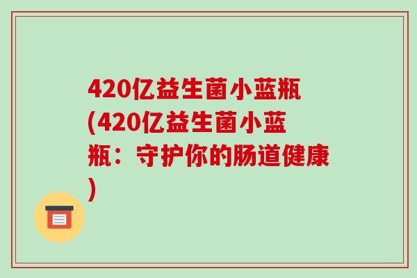 420亿益生菌小蓝瓶(420亿益生菌小蓝瓶：守护你的肠道健康)