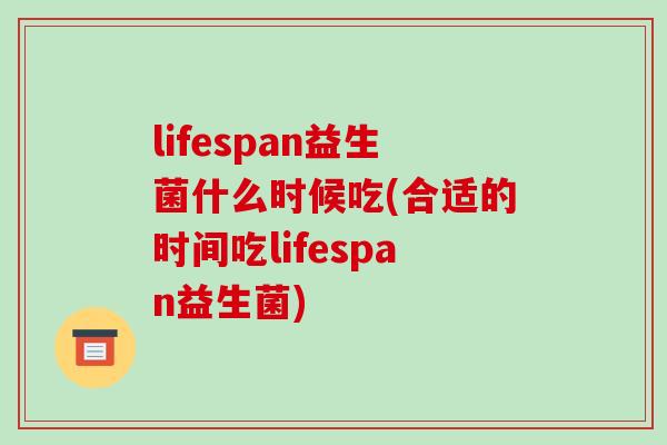 lifespan益生菌什么时候吃(合适的时间吃lifespan益生菌)
