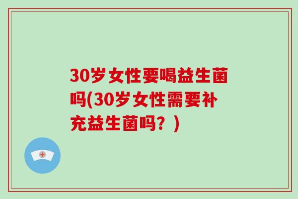 30岁女性要喝益生菌吗(30岁女性需要补充益生菌吗？)