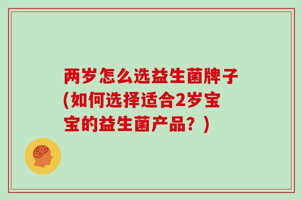 两岁怎么选益生菌牌子(如何选择适合2岁宝宝的益生菌产品？)