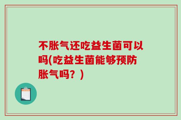 不胀气还吃益生菌可以吗(吃益生菌能够预防胀气吗？)