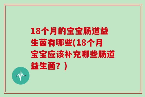 18个月的宝宝肠道益生菌有哪些(18个月宝宝应该补充哪些肠道益生菌？)