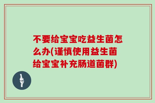 不要给宝宝吃益生菌怎么办(谨慎使用益生菌给宝宝补充肠道菌群) 不要给宝宝吃益生菌怎么办(谨慎使用益生菌给宝宝补充肠道菌群)
