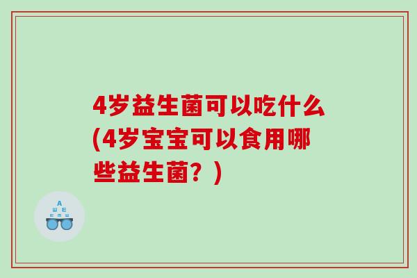 4岁益生菌可以吃什么(4岁宝宝可以食用哪些益生菌？)