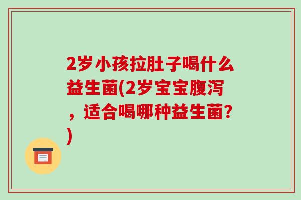 2岁小孩拉肚子喝什么益生菌(2岁宝宝,适合喝哪种益生菌?) 2岁小孩拉肚子喝什么益生菌(2岁宝宝,适合喝哪种益生菌?)