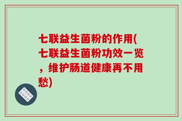 七联益生菌粉的作用(七联益生菌粉功效一览,维护肠道健康再不用愁) 七联益生菌粉的作用(七联益生菌粉功效一览,维护肠道健康再不用愁)