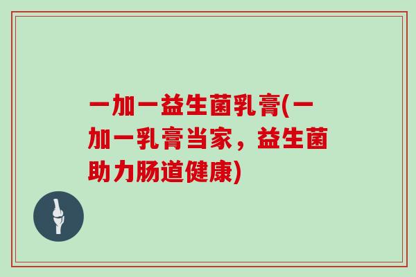 一加一益生菌乳膏(一加一乳膏当家，益生菌助力肠道健康)