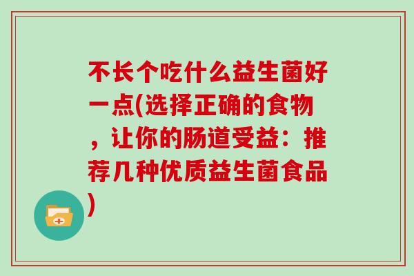 不长个吃什么益生菌好一点(选择正确的食物，让你的肠道受益：推荐几种优质益生菌食品)