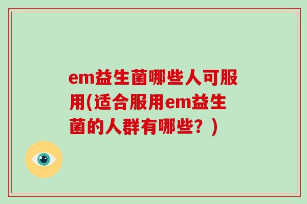 em益生菌哪些人可服用(适合服用em益生菌的人群有哪些？)