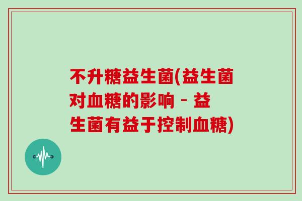 不升糖益生菌(益生菌对血糖的影响 - 益生菌有益于控制血糖)