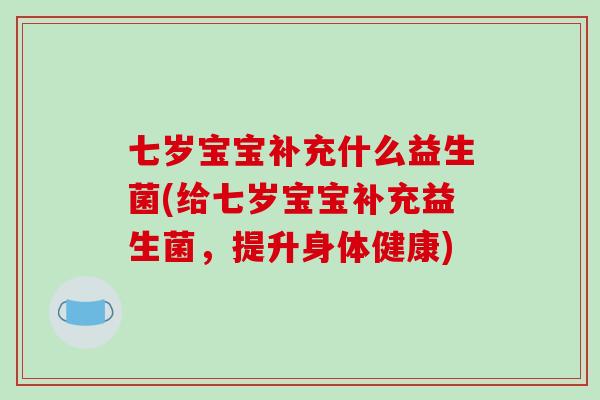 七岁宝宝补充什么益生菌(给七岁宝宝补充益生菌,提升身体健康) 七岁宝宝补充什么益生菌(给七岁宝宝补充益生菌,提升身体健康)