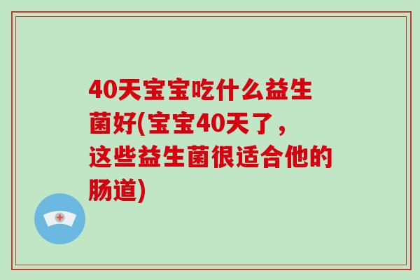 40天宝宝吃什么益生菌好(宝宝40天了，这些益生菌很适合他的肠道)