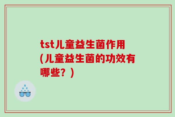 tst儿童益生菌作用(儿童益生菌的功效有哪些？)