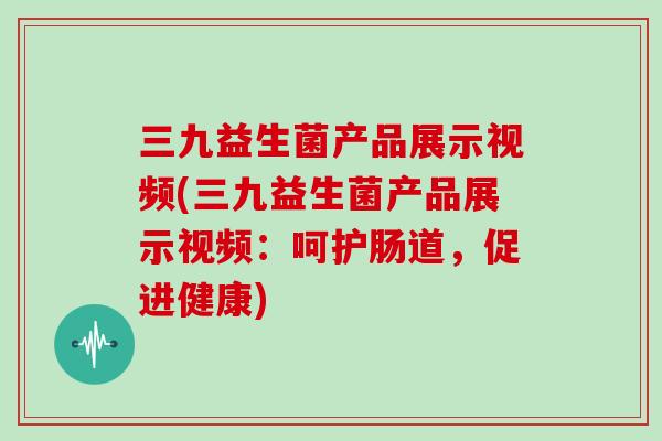三九益生菌产品展示视频(三九益生菌产品展示视频：呵护肠道，促进健康)