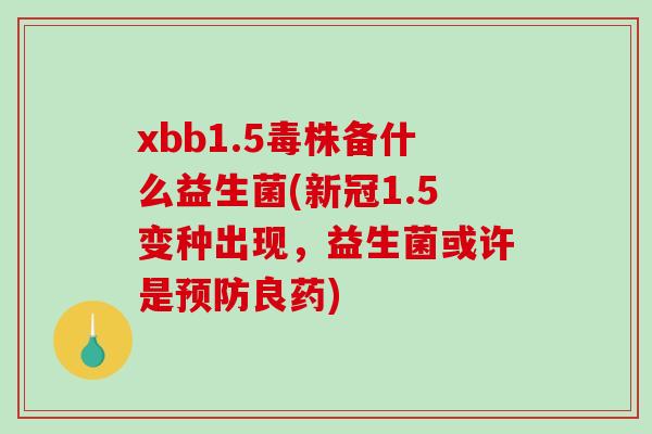 xbb1.5毒株备什么益生菌(新冠1.5变种出现，益生菌或许是良药)