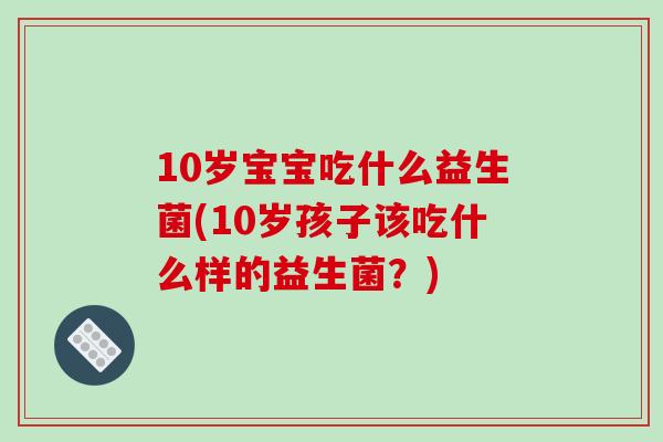 10岁宝宝吃什么益生菌(10岁孩子该吃什么样的益生菌？)