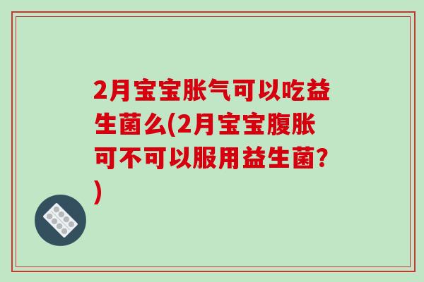 2月宝宝胀气可以吃益生菌么(2月宝宝腹胀可不可以服用益生菌？)