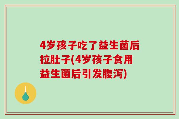 4岁孩子吃了益生菌后拉肚子(4岁孩子食用益生菌后引发腹泻)