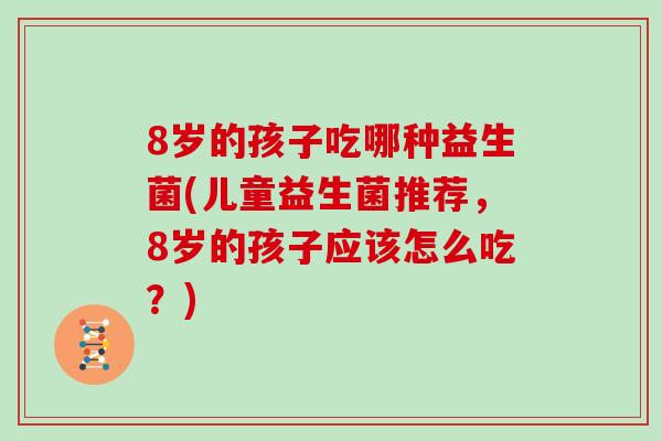 8岁的孩子吃哪种益生菌(儿童益生菌推荐，8岁的孩子应该怎么吃？)