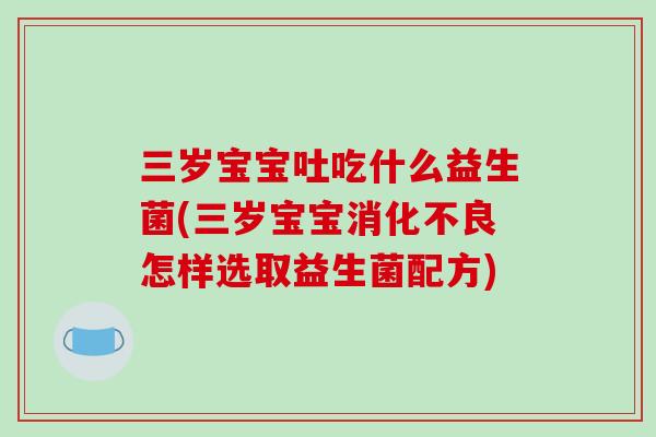 三岁宝宝吐吃什么益生菌(三岁宝宝怎样选取益生菌配方) 三岁宝宝吐吃什么益生菌(三岁宝宝怎样选取益生菌配方)
